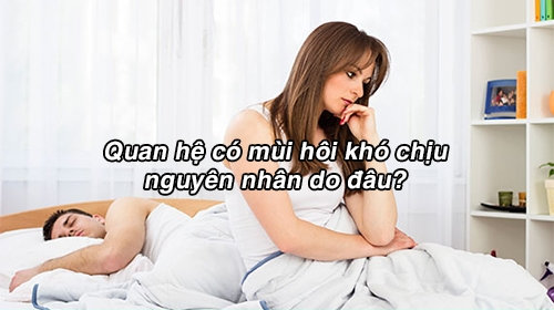 Quan hệ có mùi hôi khó chịu nguyên nhân do đâu? Làm sao hết