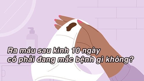Ra máu sau kinh 10 ngày có phải chị em đang mắc bệnh gì không?