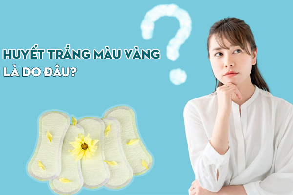 Huyết trắng màu vàng: Nguyên nhân và cách khắc phục hiệu quả